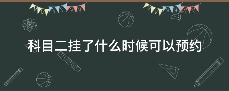 科目二挂了什么时候可以预约 科目二挂科了什么时候可以预约