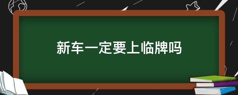 新车一定要上临牌吗 新车上牌要临牌吗