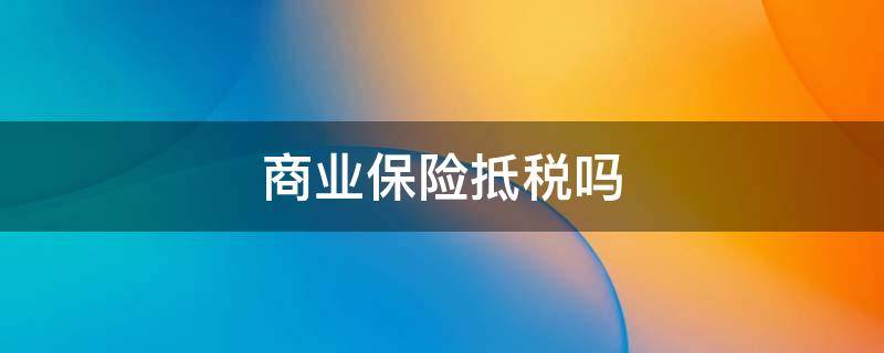 商业保险抵税吗 商业保险可以抵企业所得税吗