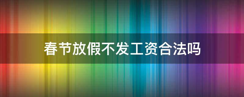 春节放假不发工资合法吗 春节假期不发工资