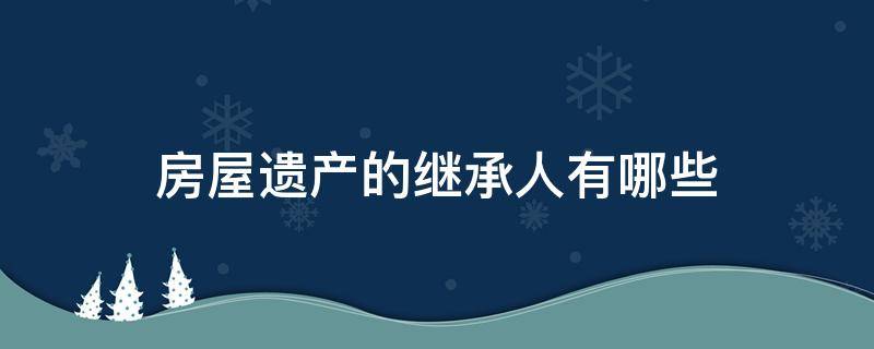 房屋遗产的继承人有哪些（房屋遗产继承权）