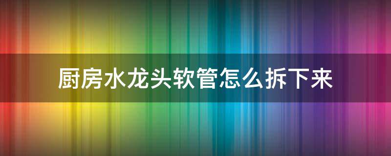 厨房水龙头软管怎么拆下来 厨房水龙头管子怎么拆下来