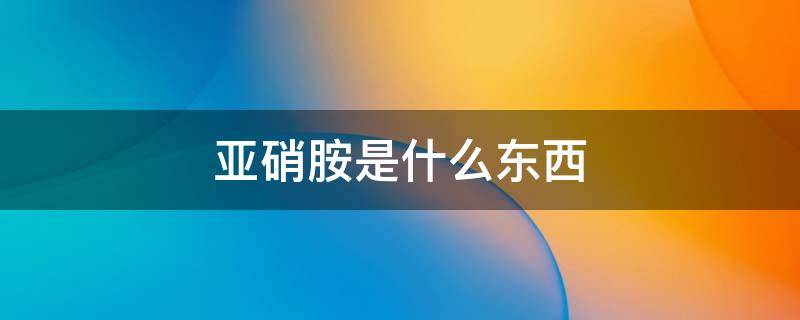 亚硝胺是什么东西 亚硝酸盐是什么东西