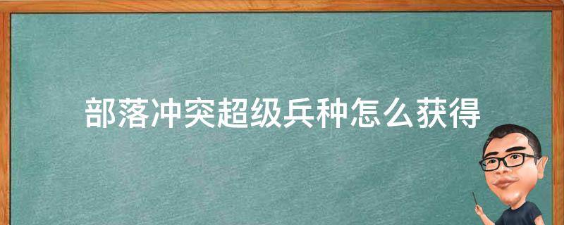 部落冲突超级兵种怎么获得 部落冲突超级兵种怎么用