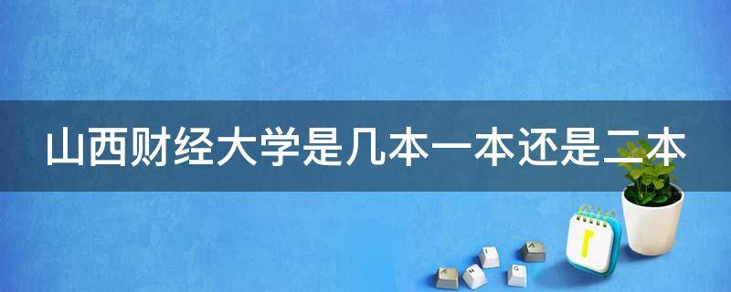 山西财经大学是几本一本还是二本（山西财经大学属于985还是211）