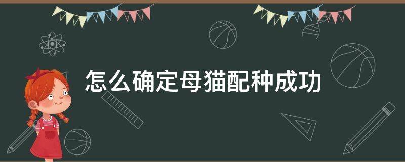 怎么确定母猫配种成功（如何确定母猫配成功了）