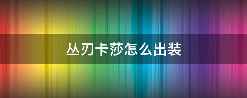 丛刃卡莎怎么出装（卡莎符文s10丛刃出装）