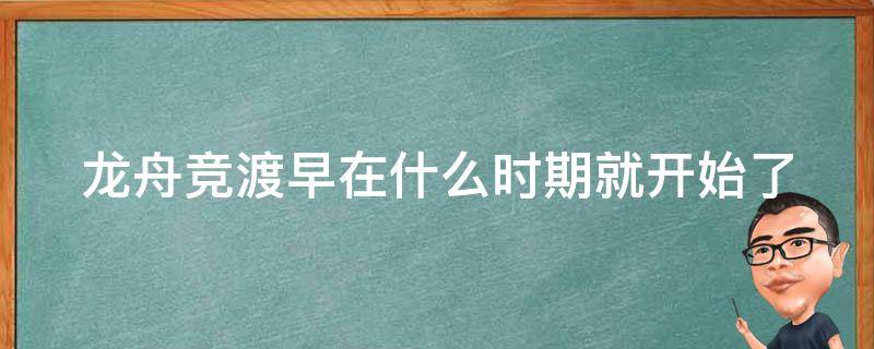 龙舟竞渡早在什么时期就开始了 龙舟竞渡早在什么时候