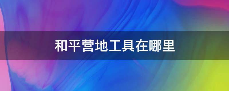 和平营地工具在哪里 和平营地其它工具在哪