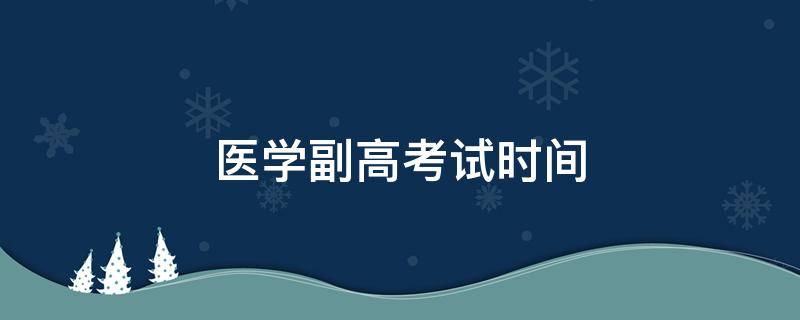 医学副高考试时间（医学副高考试时间一般在几月份）