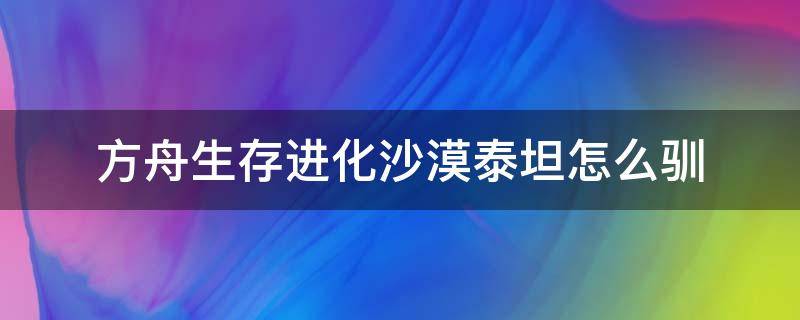 方舟生存进化沙漠泰坦怎么驯 方舟生存进化沙漠泰坦怎么驯服