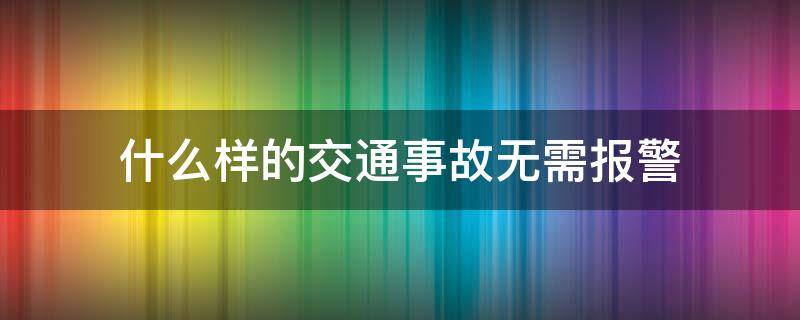 什么样的交通事故无需报警（什么事故不用报警）