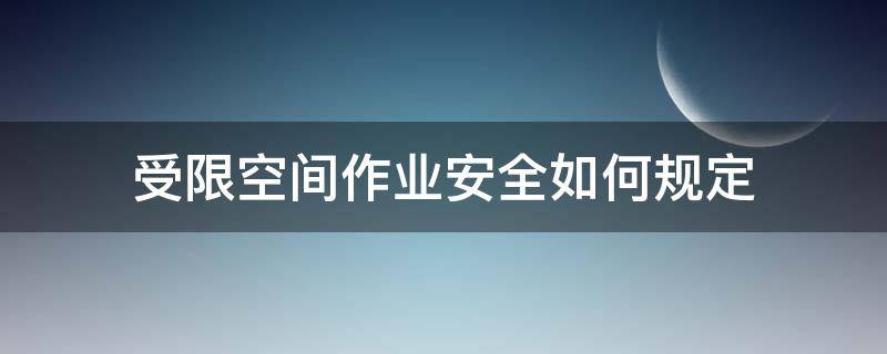 受限空间作业安全如何规定（受限空间作业制度及安全知识）