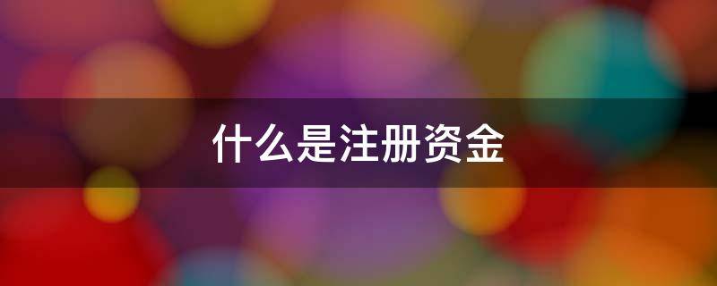 什么是注册资金 公司注册资金是什么意思