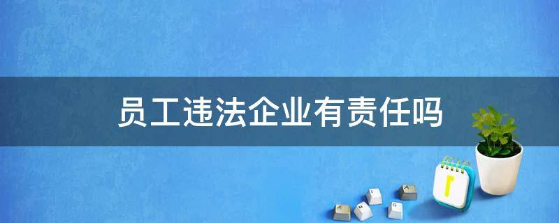 员工违法企业有责任吗 公司有违法行为员工有责任吗