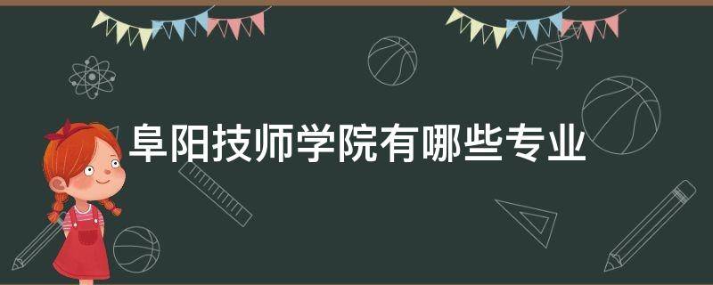 阜阳技师学院有哪些专业 阜阳技师学院有哪些专业男生