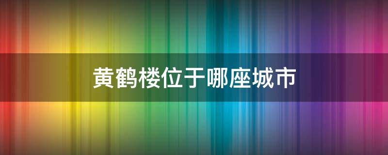 黄鹤楼位于哪座城市 黄鹤楼坐落于今天哪个城市