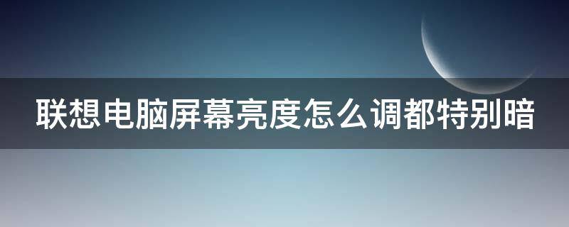 联想电脑屏幕亮度怎么调都特别暗（联想电脑屏幕亮度怎么调都特别暗呢）