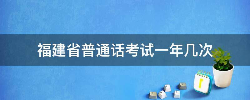 福建省普通话考试一年几次 福建省普通话考试一年有几次