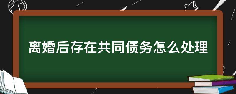 离婚后存在共同债务怎么处理 共同债务离婚后如何偿还