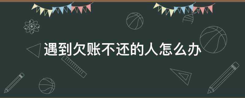 遇到欠账不还的人怎么办（碰到欠账不还该怎么办）