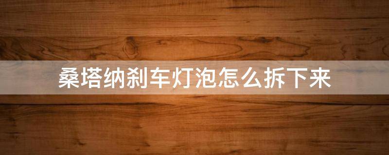 桑塔纳刹车灯泡怎么拆下来 大众桑塔纳大灯灯泡拆卸方法