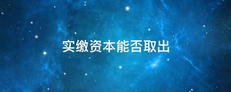 实缴资本能否取出 实缴资本取出后还算实缴吗