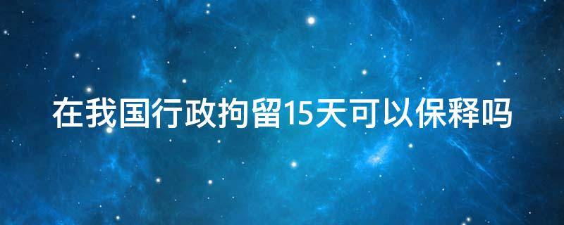 在我国行政拘留15天可以保释吗 行政拘留15天可以保释出来吗