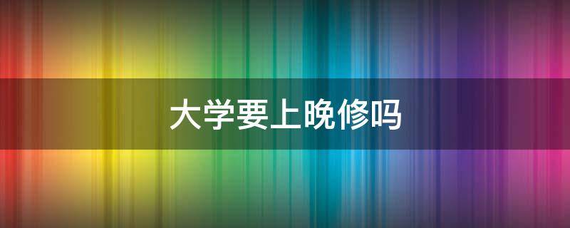 大学要上晚修吗 大学生应不应该上晚修