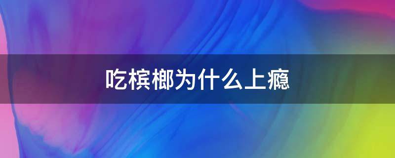 吃槟榔为什么上瘾 吃槟榔上瘾了