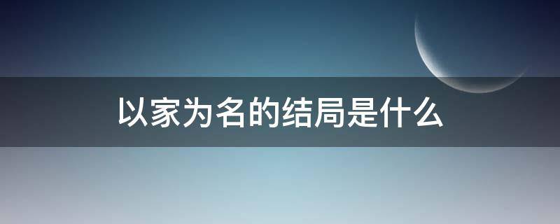 以家为名的结局是什么 以家人为名结局什么样的