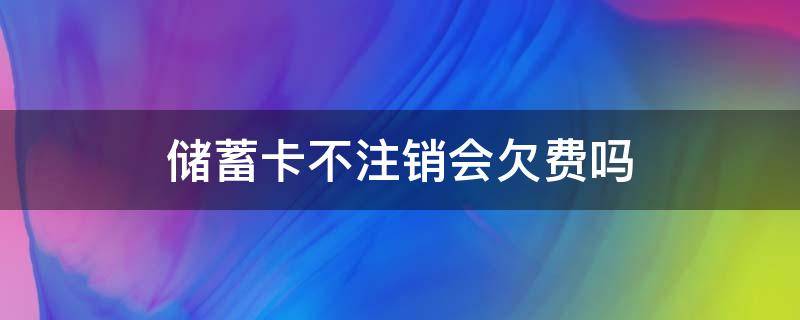 储蓄卡不注销会欠费吗 借记卡不注销会欠费吗