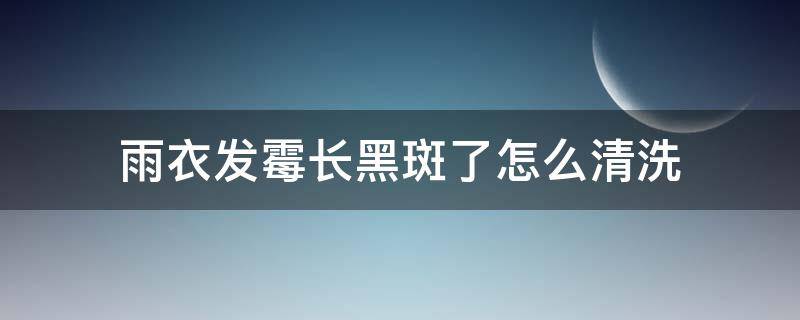 雨衣发霉长黑斑了怎么清洗 雨衣发霉了怎么洗掉