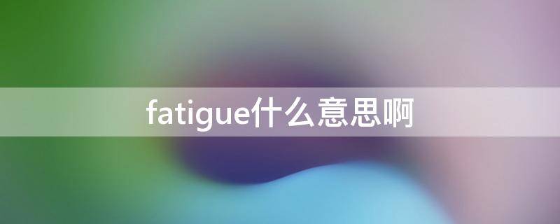 fatigue什么意思啊 fatigue的中文