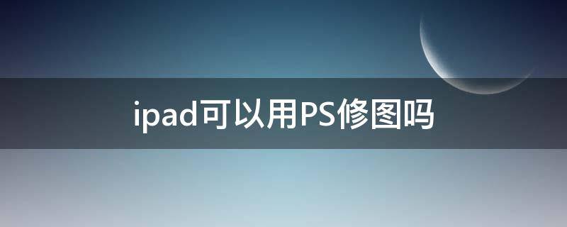 ipad可以用PS修图吗 苹果ipad可以ps做图吗