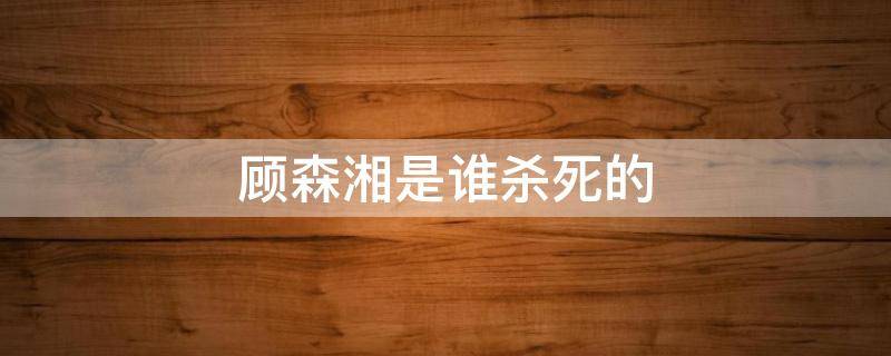 顾森湘是谁杀死的 杀死顾森湘的凶手是谁