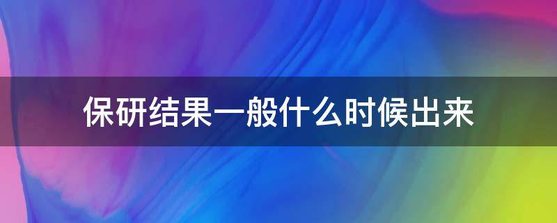 保研结果一般什么时候出来（保研最终结果什么时候）