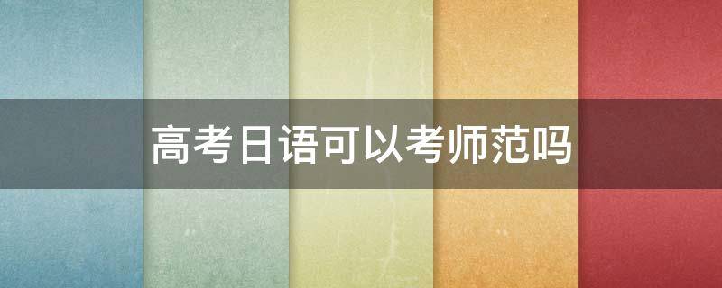 高考日语可以考师范吗 高中学日语能考师范类学校吗