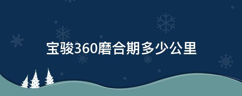 宝骏360磨合期多少公里（宝骏360整车质保几年）