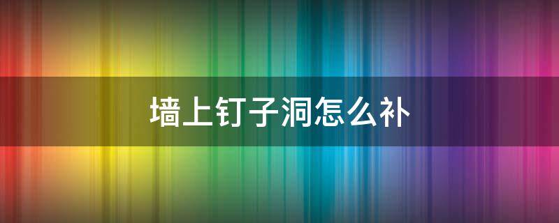 墙上钉子洞怎么补 补墙上的钉子眼,补墙洞妙招