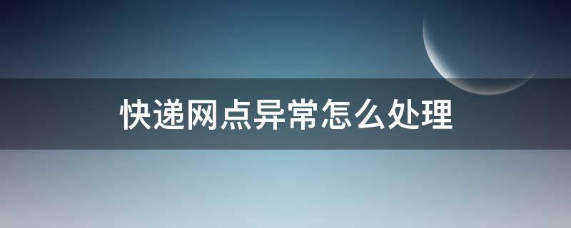 快递网点异常怎么处理（快递公司网点异常）