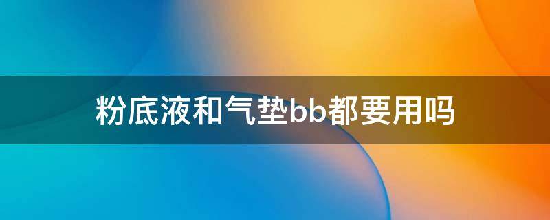 粉底液和气垫bb都要用吗 粉底液还要用气垫bb吗