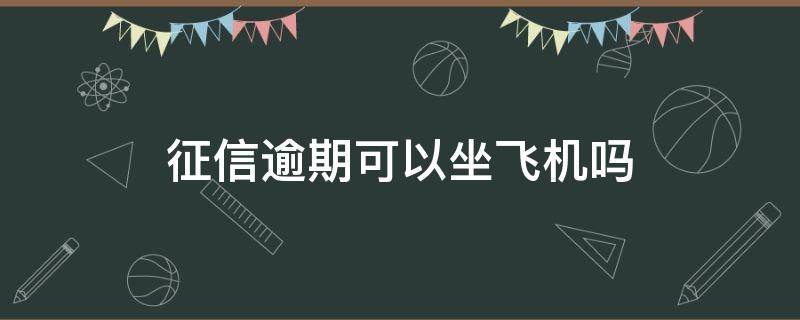 征信逾期可以坐飞机吗（征信上有逾期可以坐飞机吗）