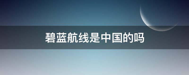 碧蓝航线是中国的吗 碧蓝航线到底是中国的还是日本的