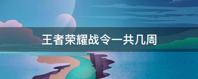 王者荣耀战令一共几周 王者荣耀战令一共几周s22