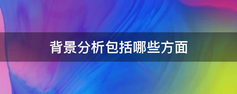 背景分析包括哪些方面（活动背景分析包括哪些方面）