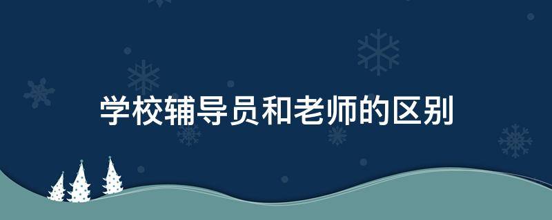 学校辅导员和老师的区别 辅导员与老师的区别