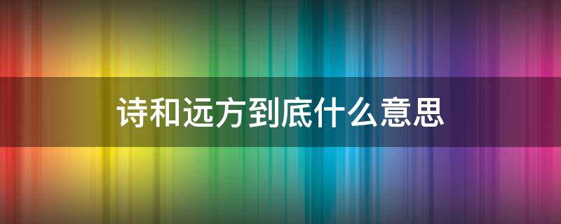 诗和远方到底什么意思（诗和远方是什么意思呢?）