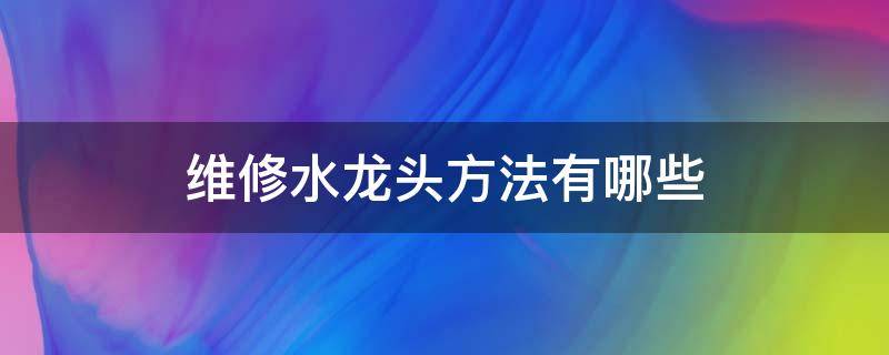 维修水龙头方法有哪些（修理自来水龙头的方法）