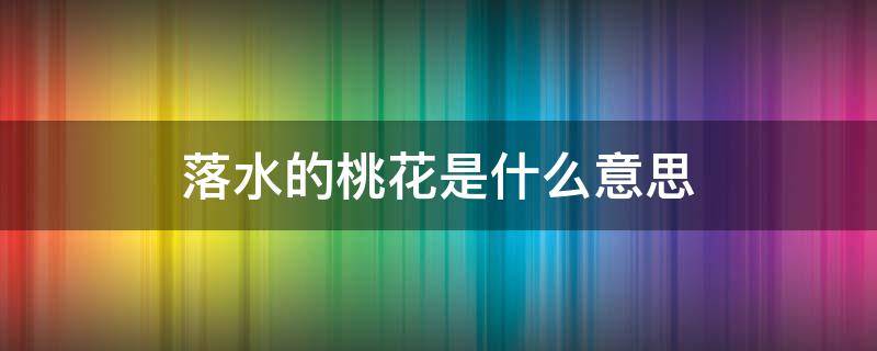 落水的桃花是什么意思 落水的桃花的下一句是什么